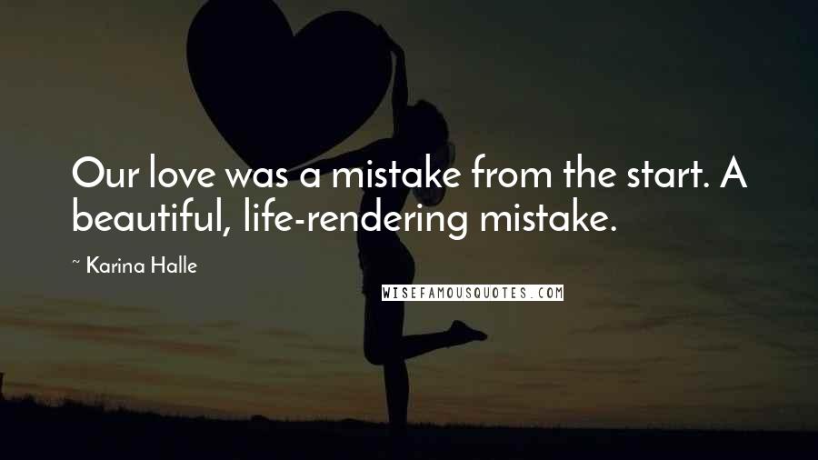 Karina Halle Quotes: Our love was a mistake from the start. A beautiful, life-rendering mistake.