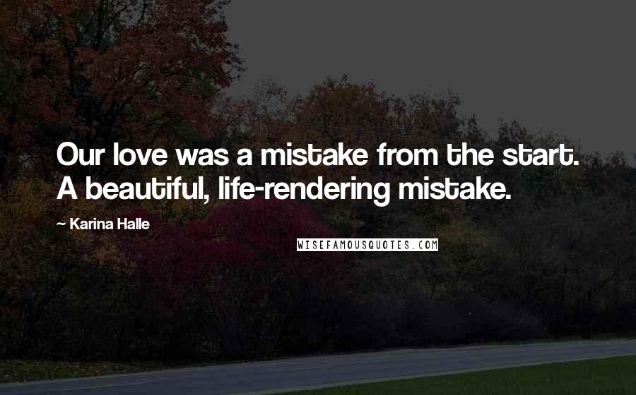Karina Halle Quotes: Our love was a mistake from the start. A beautiful, life-rendering mistake.