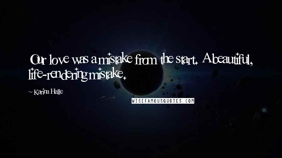 Karina Halle Quotes: Our love was a mistake from the start. A beautiful, life-rendering mistake.