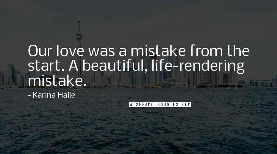 Karina Halle Quotes: Our love was a mistake from the start. A beautiful, life-rendering mistake.