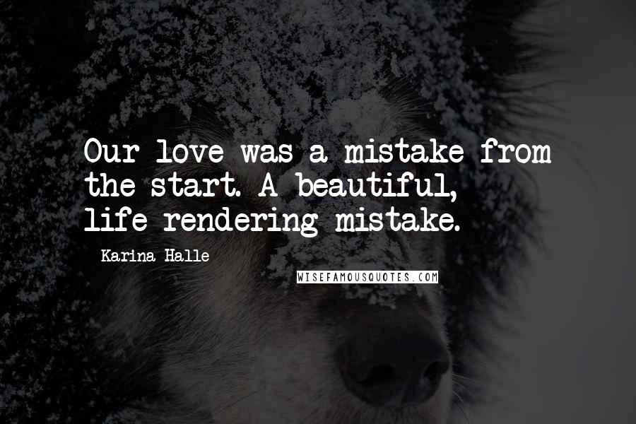 Karina Halle Quotes: Our love was a mistake from the start. A beautiful, life-rendering mistake.