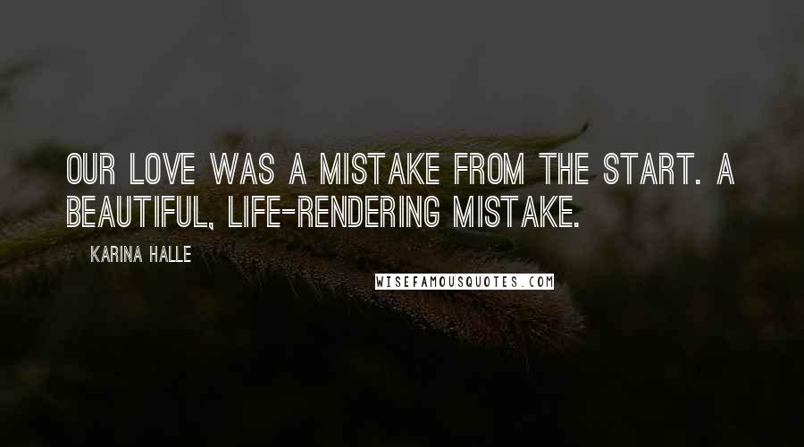 Karina Halle Quotes: Our love was a mistake from the start. A beautiful, life-rendering mistake.
