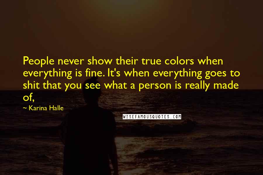 Karina Halle Quotes: People never show their true colors when everything is fine. It's when everything goes to shit that you see what a person is really made of,