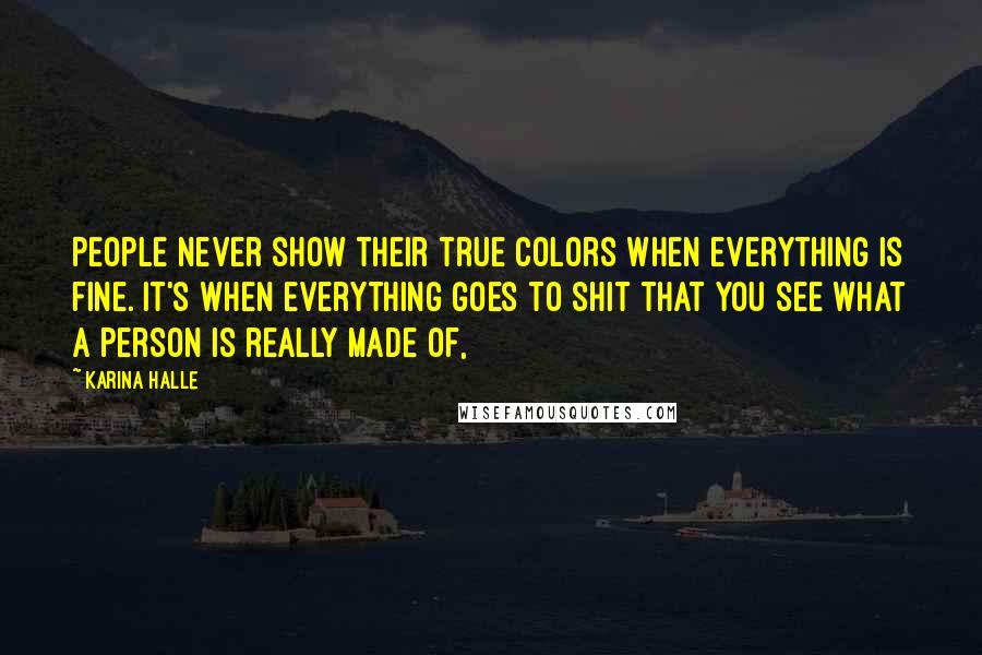 Karina Halle Quotes: People never show their true colors when everything is fine. It's when everything goes to shit that you see what a person is really made of,