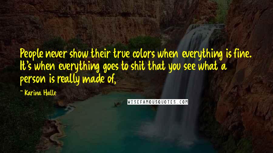 Karina Halle Quotes: People never show their true colors when everything is fine. It's when everything goes to shit that you see what a person is really made of,