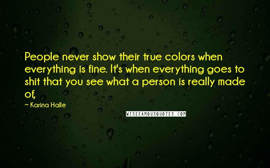 Karina Halle Quotes: People never show their true colors when everything is fine. It's when everything goes to shit that you see what a person is really made of,