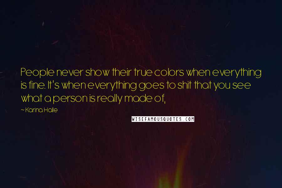 Karina Halle Quotes: People never show their true colors when everything is fine. It's when everything goes to shit that you see what a person is really made of,