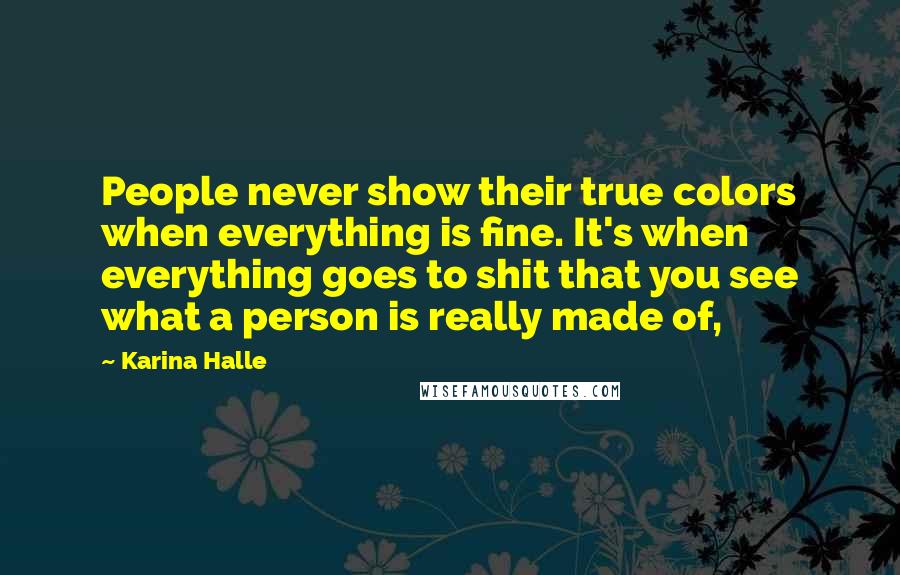 Karina Halle Quotes: People never show their true colors when everything is fine. It's when everything goes to shit that you see what a person is really made of,
