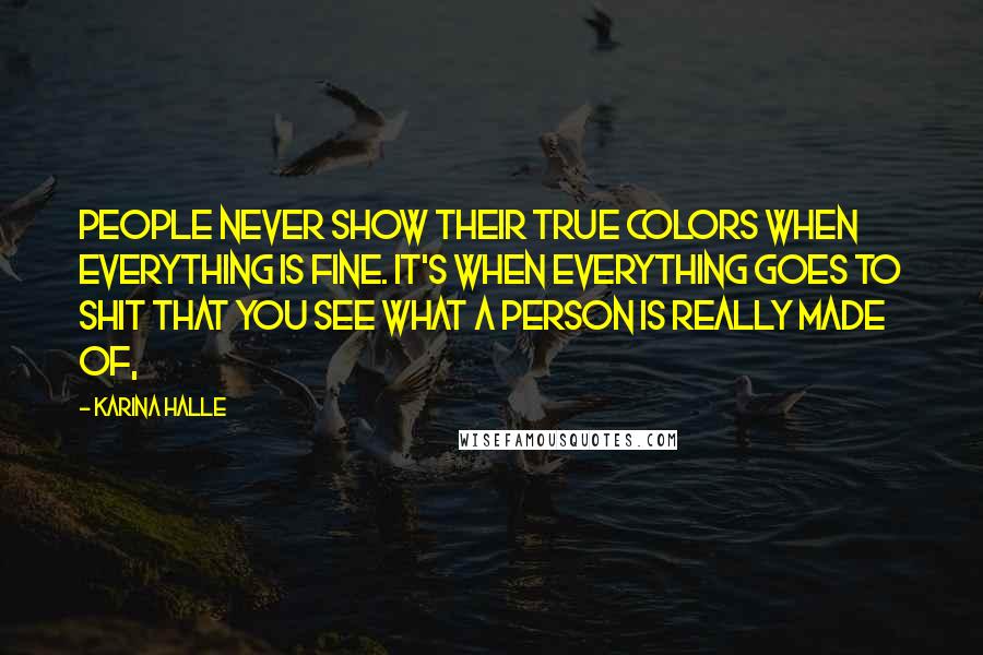 Karina Halle Quotes: People never show their true colors when everything is fine. It's when everything goes to shit that you see what a person is really made of,