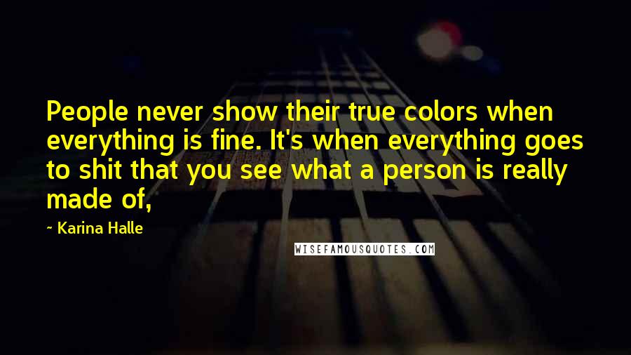 Karina Halle Quotes: People never show their true colors when everything is fine. It's when everything goes to shit that you see what a person is really made of,
