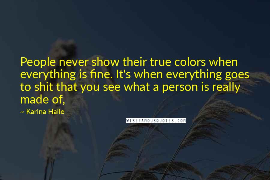 Karina Halle Quotes: People never show their true colors when everything is fine. It's when everything goes to shit that you see what a person is really made of,