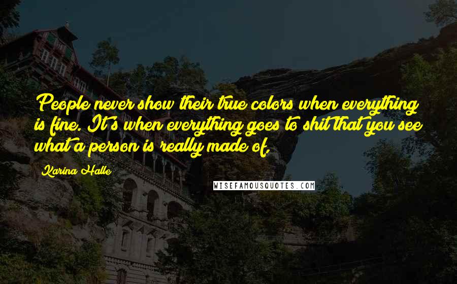 Karina Halle Quotes: People never show their true colors when everything is fine. It's when everything goes to shit that you see what a person is really made of,