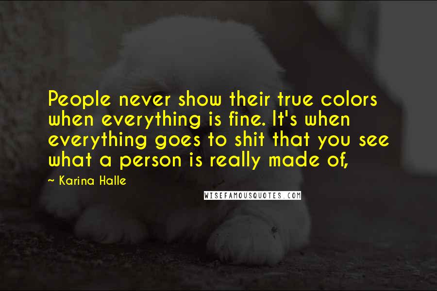 Karina Halle Quotes: People never show their true colors when everything is fine. It's when everything goes to shit that you see what a person is really made of,