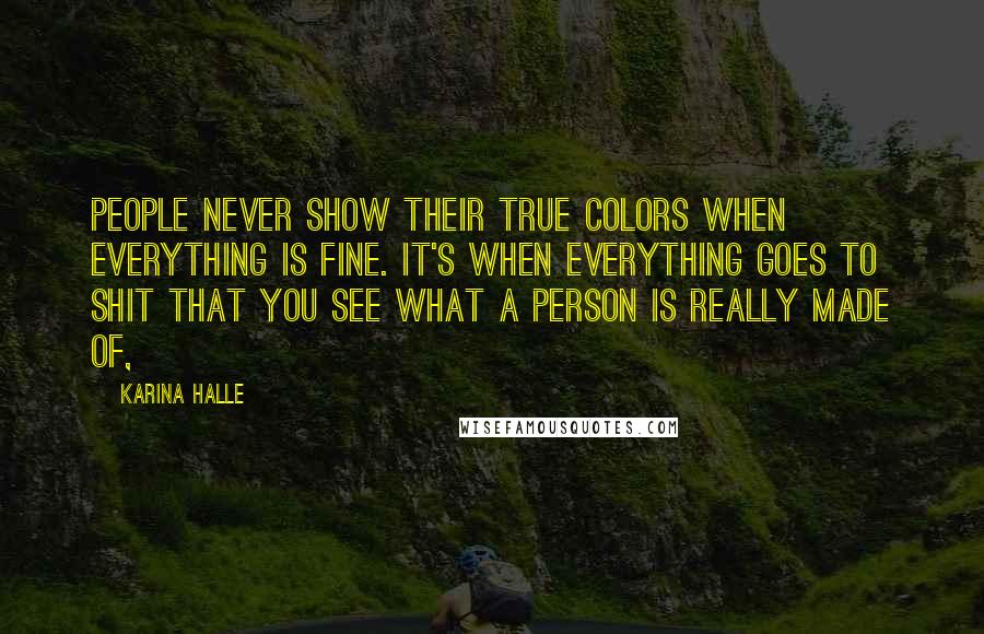 Karina Halle Quotes: People never show their true colors when everything is fine. It's when everything goes to shit that you see what a person is really made of,