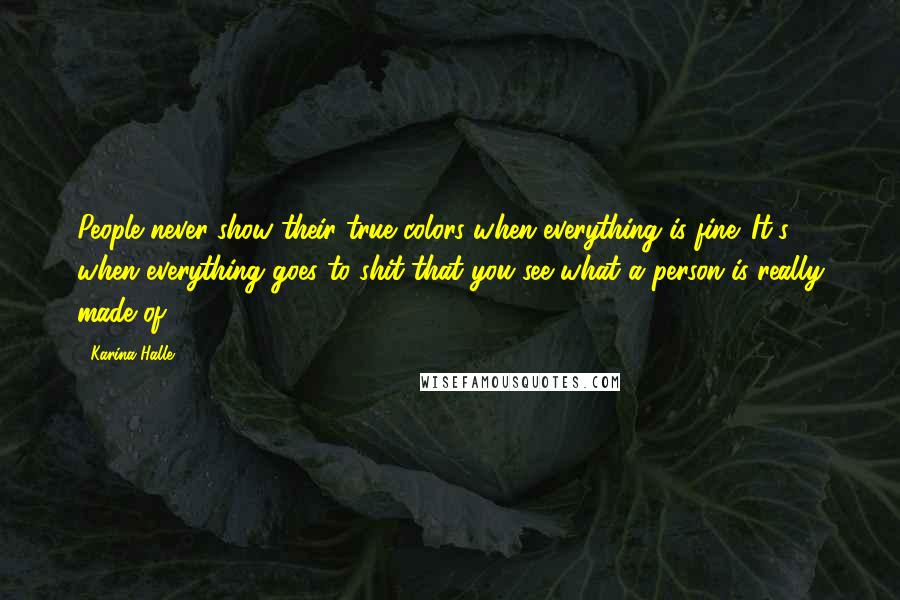 Karina Halle Quotes: People never show their true colors when everything is fine. It's when everything goes to shit that you see what a person is really made of,