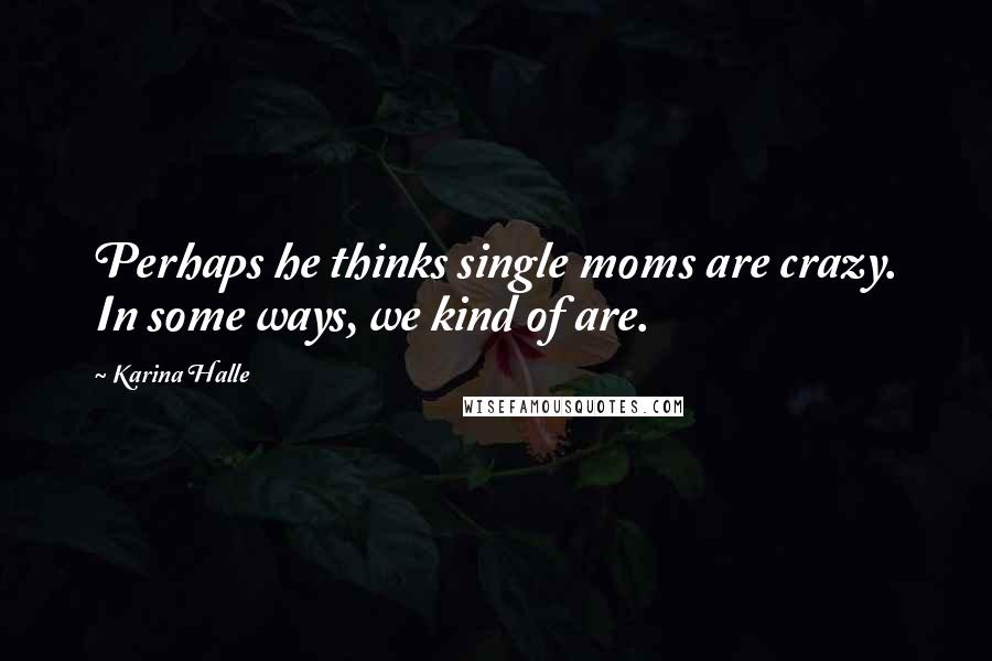 Karina Halle Quotes: Perhaps he thinks single moms are crazy. In some ways, we kind of are.