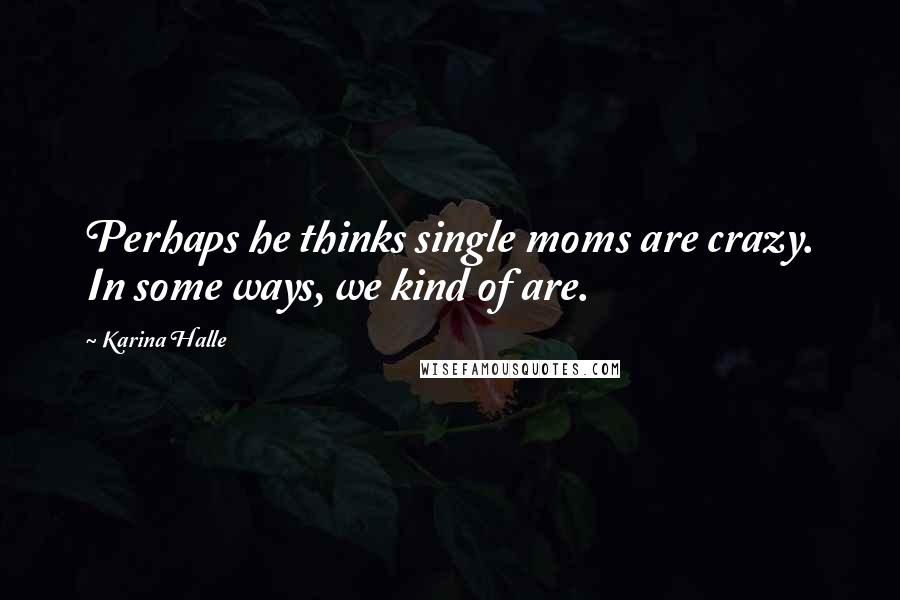 Karina Halle Quotes: Perhaps he thinks single moms are crazy. In some ways, we kind of are.