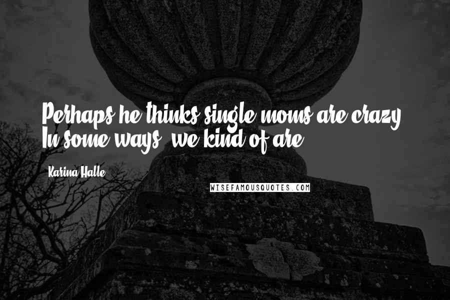 Karina Halle Quotes: Perhaps he thinks single moms are crazy. In some ways, we kind of are.
