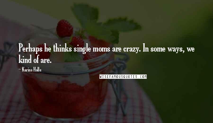 Karina Halle Quotes: Perhaps he thinks single moms are crazy. In some ways, we kind of are.