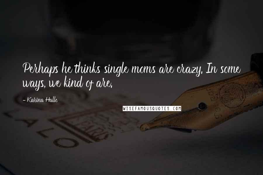 Karina Halle Quotes: Perhaps he thinks single moms are crazy. In some ways, we kind of are.