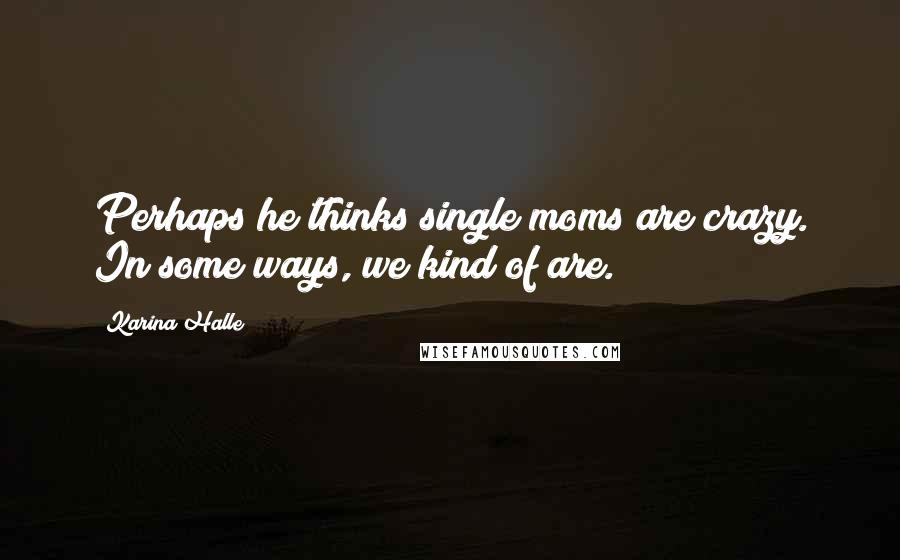 Karina Halle Quotes: Perhaps he thinks single moms are crazy. In some ways, we kind of are.