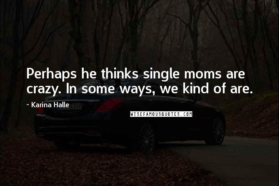 Karina Halle Quotes: Perhaps he thinks single moms are crazy. In some ways, we kind of are.