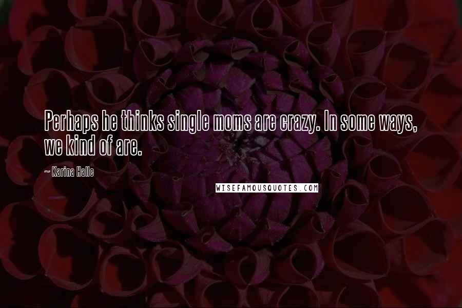 Karina Halle Quotes: Perhaps he thinks single moms are crazy. In some ways, we kind of are.