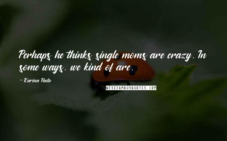 Karina Halle Quotes: Perhaps he thinks single moms are crazy. In some ways, we kind of are.