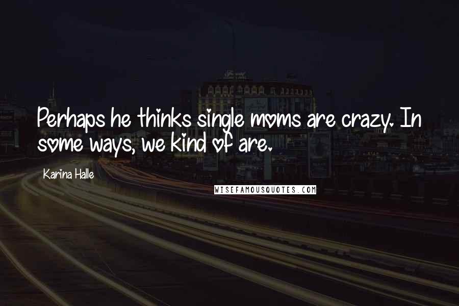 Karina Halle Quotes: Perhaps he thinks single moms are crazy. In some ways, we kind of are.