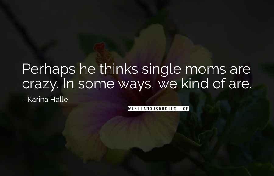 Karina Halle Quotes: Perhaps he thinks single moms are crazy. In some ways, we kind of are.