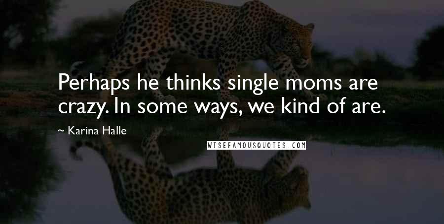 Karina Halle Quotes: Perhaps he thinks single moms are crazy. In some ways, we kind of are.