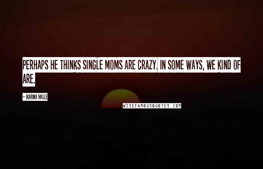 Karina Halle Quotes: Perhaps he thinks single moms are crazy. In some ways, we kind of are.