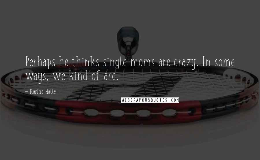 Karina Halle Quotes: Perhaps he thinks single moms are crazy. In some ways, we kind of are.