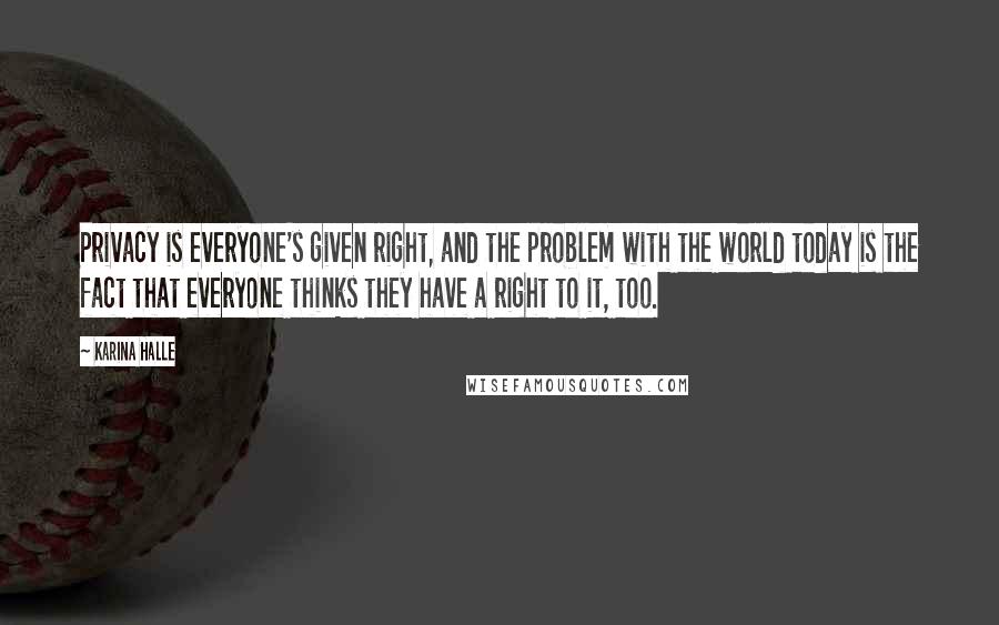 Karina Halle Quotes: Privacy is everyone's given right, and the problem with the world today is the fact that everyone thinks they have a right to it, too.