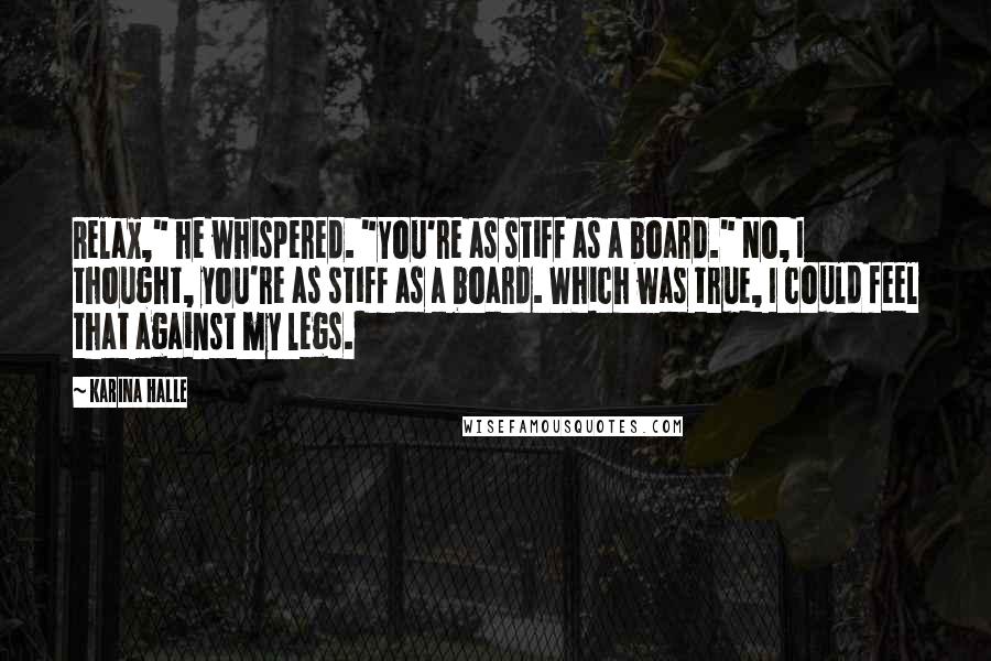 Karina Halle Quotes: Relax," he whispered. "You're as stiff as a board." No, I thought, you're as stiff as a board. Which was true, I could feel that against my legs.