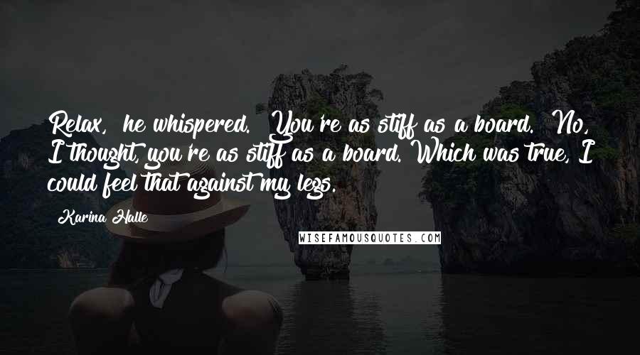 Karina Halle Quotes: Relax," he whispered. "You're as stiff as a board." No, I thought, you're as stiff as a board. Which was true, I could feel that against my legs.