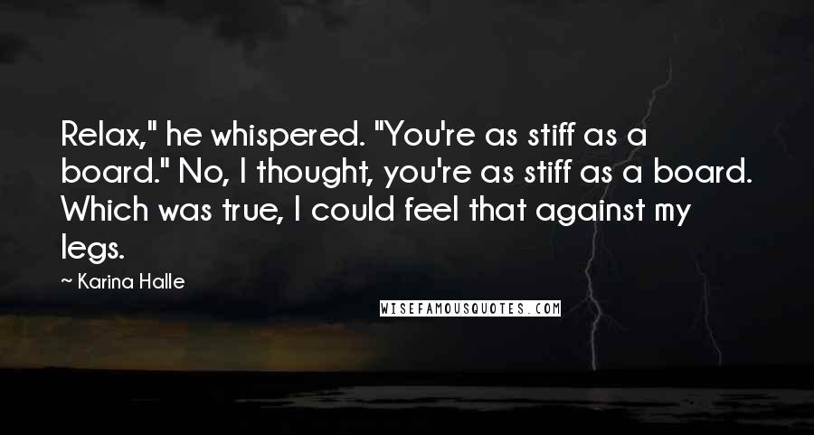 Karina Halle Quotes: Relax," he whispered. "You're as stiff as a board." No, I thought, you're as stiff as a board. Which was true, I could feel that against my legs.