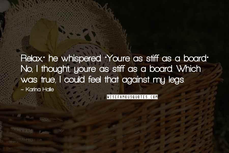 Karina Halle Quotes: Relax," he whispered. "You're as stiff as a board." No, I thought, you're as stiff as a board. Which was true, I could feel that against my legs.