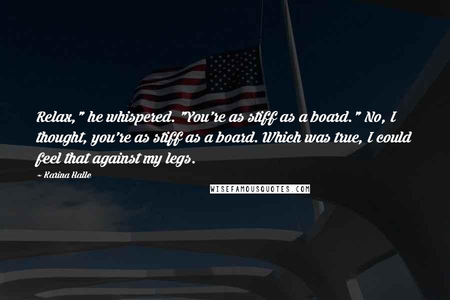 Karina Halle Quotes: Relax," he whispered. "You're as stiff as a board." No, I thought, you're as stiff as a board. Which was true, I could feel that against my legs.