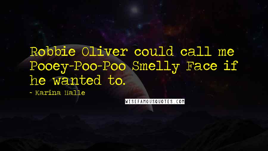 Karina Halle Quotes: Robbie Oliver could call me Pooey-Poo-Poo Smelly Face if he wanted to.