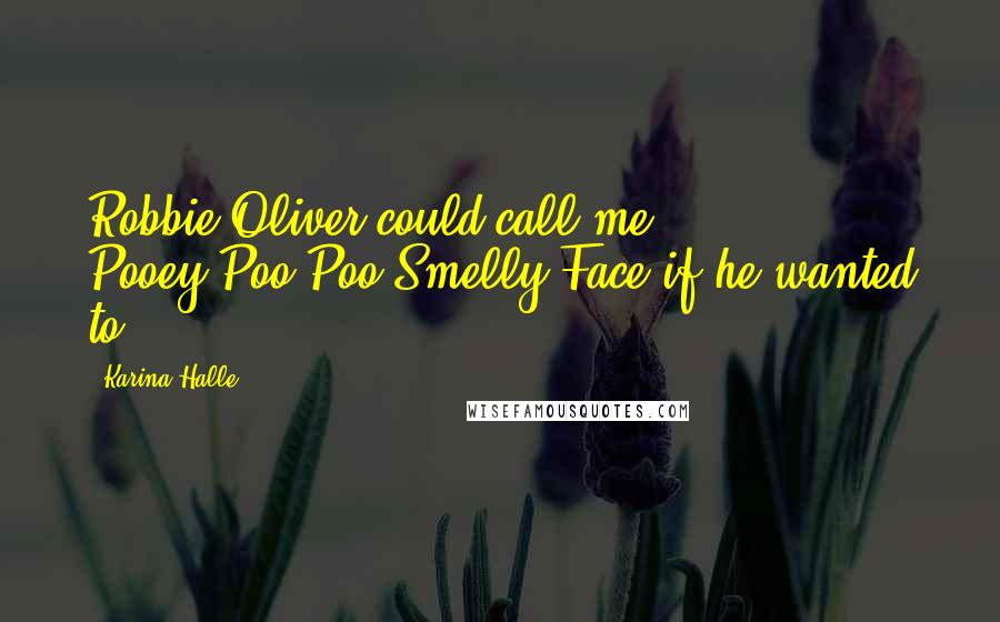 Karina Halle Quotes: Robbie Oliver could call me Pooey-Poo-Poo Smelly Face if he wanted to.