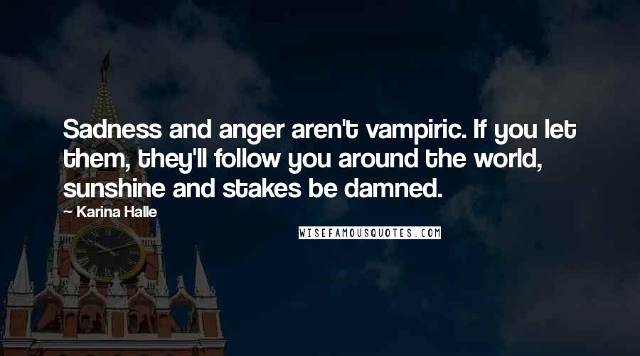 Karina Halle Quotes: Sadness and anger aren't vampiric. If you let them, they'll follow you around the world, sunshine and stakes be damned.