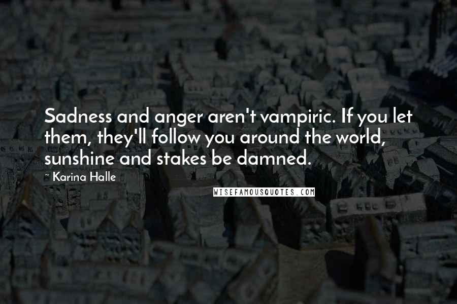 Karina Halle Quotes: Sadness and anger aren't vampiric. If you let them, they'll follow you around the world, sunshine and stakes be damned.