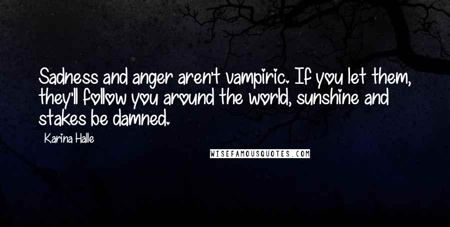 Karina Halle Quotes: Sadness and anger aren't vampiric. If you let them, they'll follow you around the world, sunshine and stakes be damned.