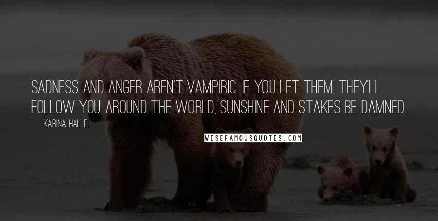 Karina Halle Quotes: Sadness and anger aren't vampiric. If you let them, they'll follow you around the world, sunshine and stakes be damned.