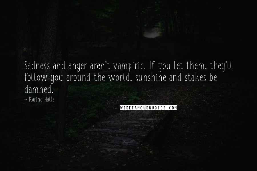 Karina Halle Quotes: Sadness and anger aren't vampiric. If you let them, they'll follow you around the world, sunshine and stakes be damned.