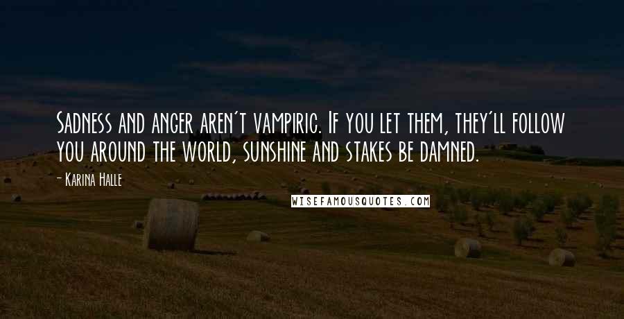 Karina Halle Quotes: Sadness and anger aren't vampiric. If you let them, they'll follow you around the world, sunshine and stakes be damned.