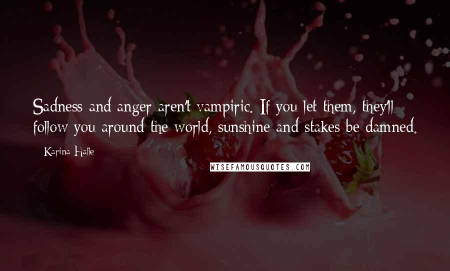 Karina Halle Quotes: Sadness and anger aren't vampiric. If you let them, they'll follow you around the world, sunshine and stakes be damned.