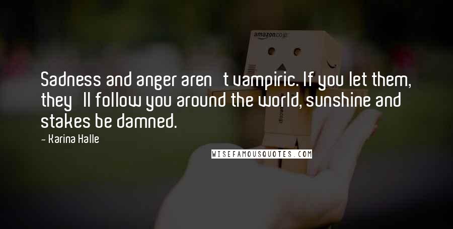 Karina Halle Quotes: Sadness and anger aren't vampiric. If you let them, they'll follow you around the world, sunshine and stakes be damned.