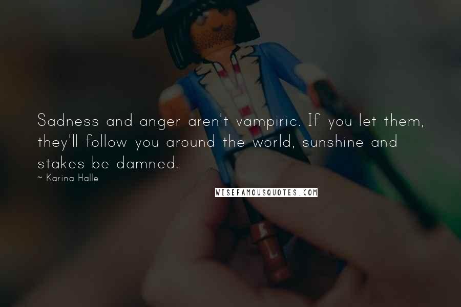 Karina Halle Quotes: Sadness and anger aren't vampiric. If you let them, they'll follow you around the world, sunshine and stakes be damned.